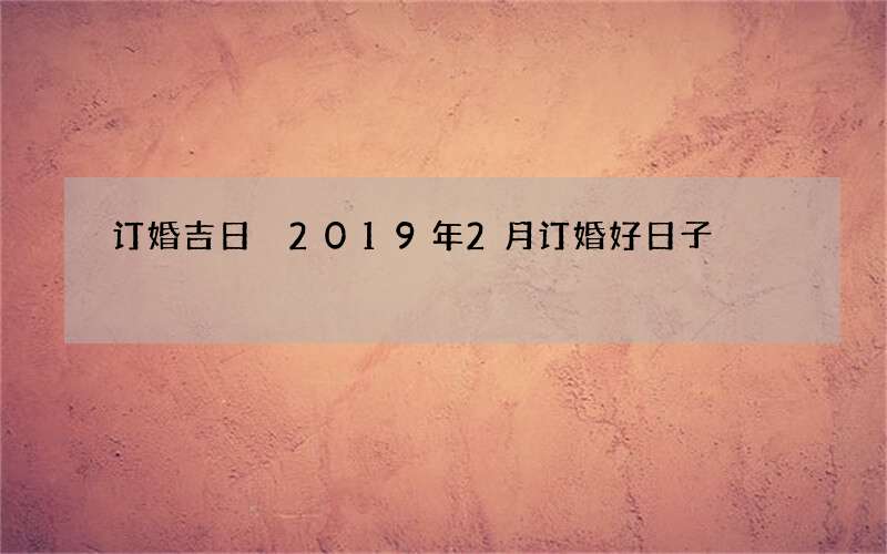 订婚吉日 2019年2月订婚好日子